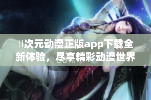 囧次元动漫正版app下载全新体验，尽享精彩动漫世界