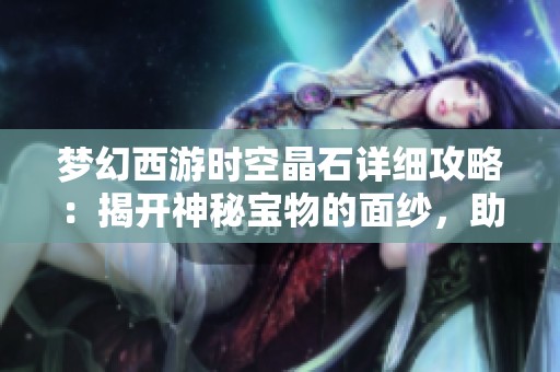 梦幻西游时空晶石详细攻略：揭开神秘宝物的面纱，助你提升战斗实力