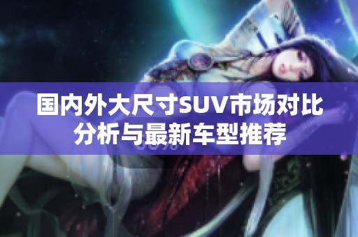 国内外大尺寸SUV市场对比分析与最新车型推荐