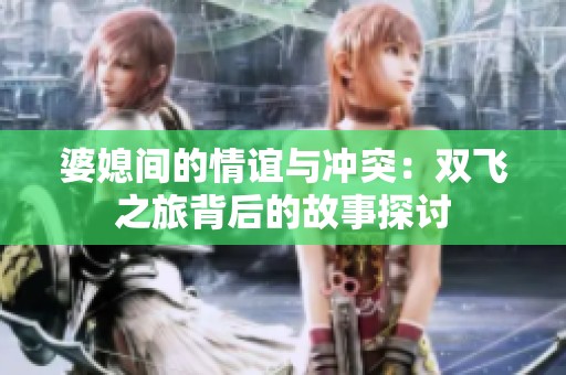 婆媳间的情谊与冲突：双飞之旅背后的故事探讨