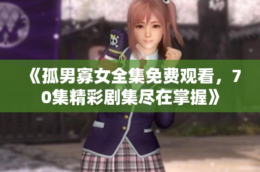 《孤男寡女全集免费观看，70集精彩剧集尽在掌握》