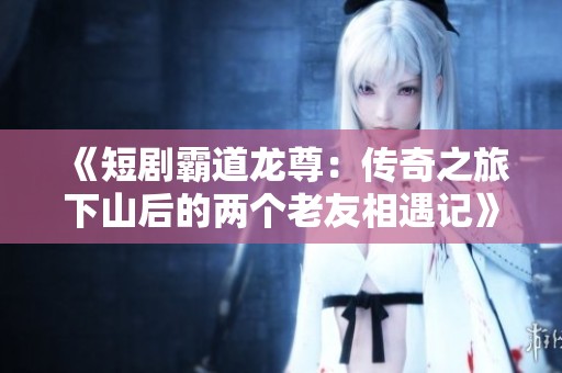 《短剧霸道龙尊：传奇之旅下山后的两个老友相遇记》