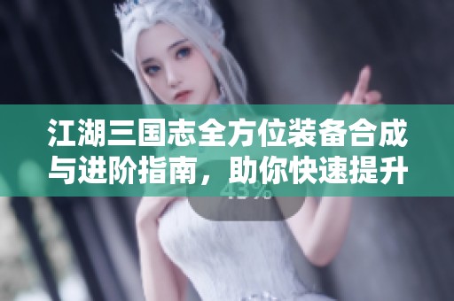 江湖三国志全方位装备合成与进阶指南，助你快速提升战力