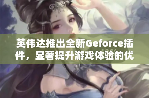 英伟达推出全新Geforce插件，显著提升游戏体验的优化功能不容错过