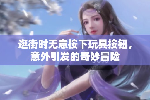 逛街时无意按下玩具按钮，意外引发的奇妙冒险