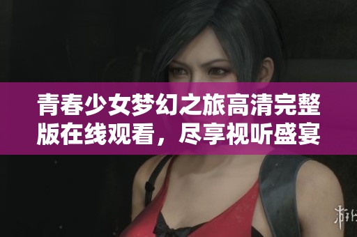 青春少女梦幻之旅高清完整版在线观看，尽享视听盛宴