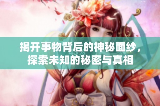 揭开事物背后的神秘面纱，探索未知的秘密与真相