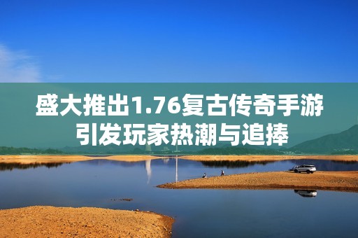 盛大推出1.76复古传奇手游 引发玩家热潮与追捧