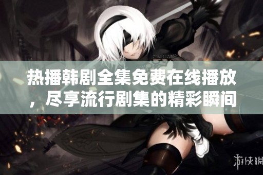 热播韩剧全集免费在线播放，尽享流行剧集的精彩瞬间