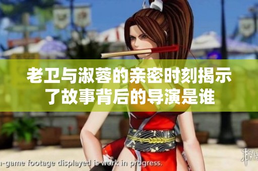 老卫与淑蓉的亲密时刻揭示了故事背后的导演是谁