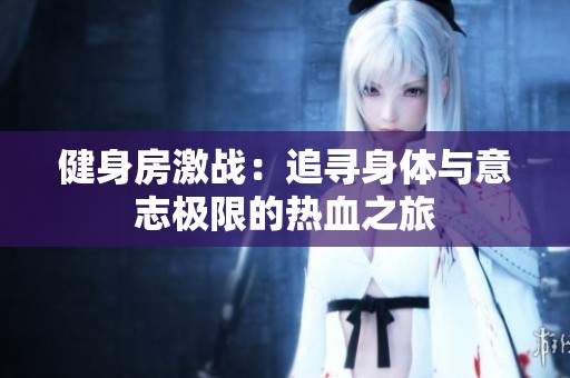 健身房激战：追寻身体与意志极限的热血之旅