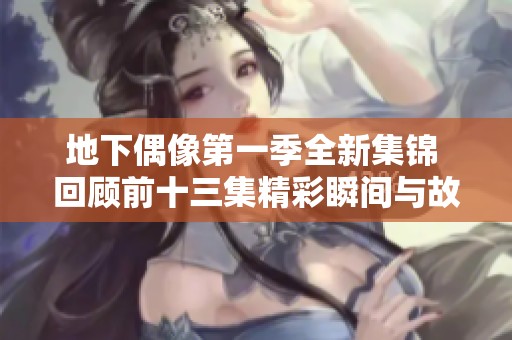 地下偶像第一季全新集锦 回顾前十三集精彩瞬间与故事发展