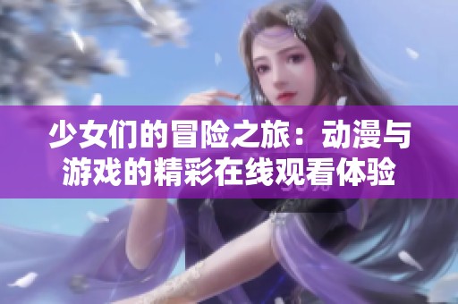 少女们的冒险之旅：动漫与游戏的精彩在线观看体验