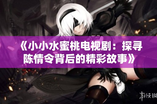 《小小水蜜桃电视剧：探寻陈情令背后的精彩故事》