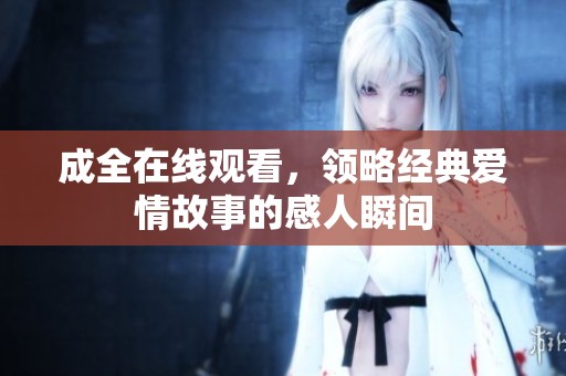 成全在线观看，领略经典爱情故事的感人瞬间