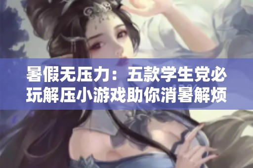 暑假无压力：五款学生党必玩解压小游戏助你消暑解烦忧