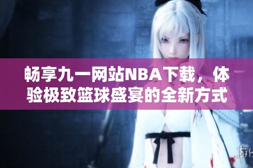 畅享九一网站NBA下载，体验极致篮球盛宴的全新方式