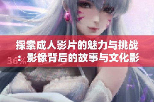 探索成人影片的魅力与挑战：影像背后的故事与文化影响
