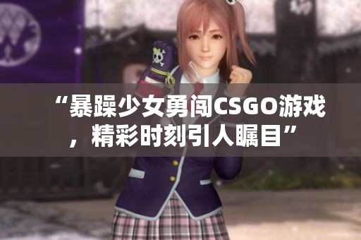 “暴躁少女勇闯CSGO游戏，精彩时刻引人瞩目”