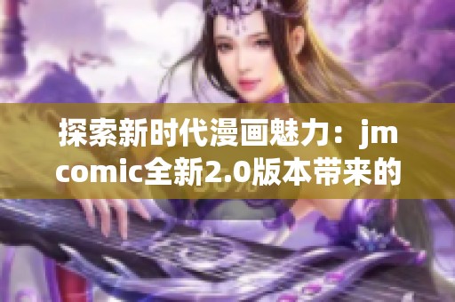 探索新时代漫画魅力：jmcomic全新2.0版本带来的精彩体验