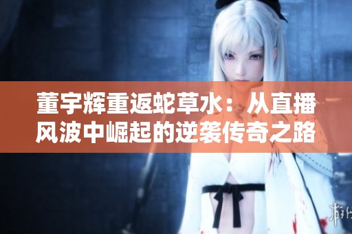 董宇辉重返蛇草水：从直播风波中崛起的逆袭传奇之路