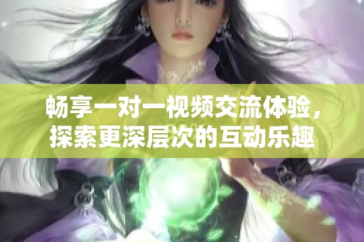 畅享一对一视频交流体验，探索更深层次的互动乐趣