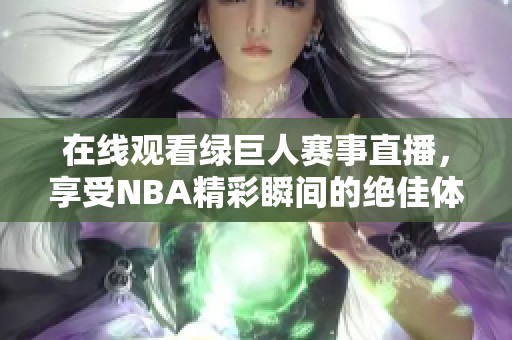 在线观看绿巨人赛事直播，享受NBA精彩瞬间的绝佳体验