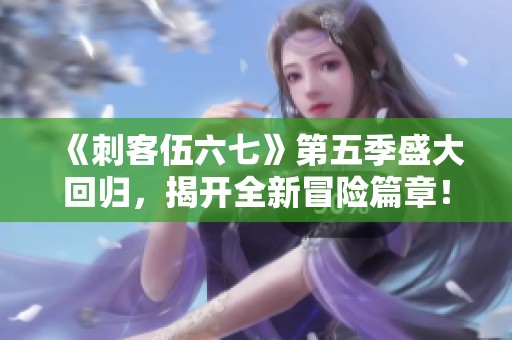 《刺客伍六七》第五季盛大回归，揭开全新冒险篇章！