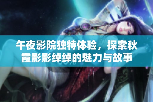 午夜影院独特体验，探索秋霞影影绰绰的魅力与故事