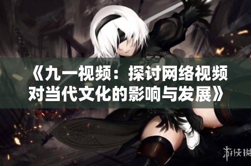 《九一视频：探讨网络视频对当代文化的影响与发展》