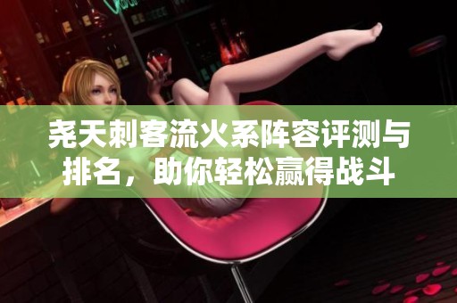尧天刺客流火系阵容评测与排名，助你轻松赢得战斗