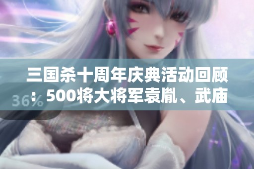 三国杀十周年庆典活动回顾：500将大将军袁胤、武庙灯与神武的辉煌历程