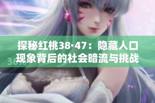探秘红桃38·47：隐藏人口现象背后的社会暗流与挑战