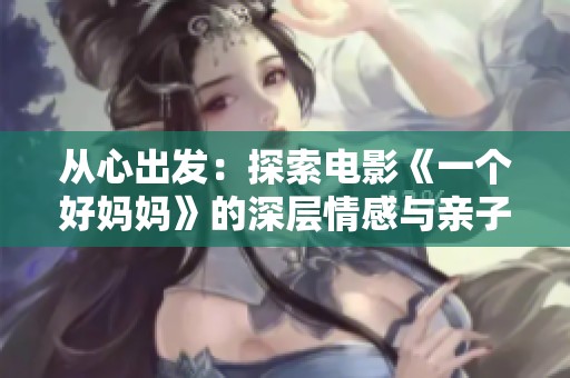 从心出发：探索电影《一个好妈妈》的深层情感与亲子关系