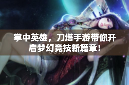掌中英雄，刀塔手游带你开启梦幻竞技新篇章！