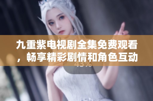 九重紫电视剧全集免费观看，畅享精彩剧情和角色互动体验