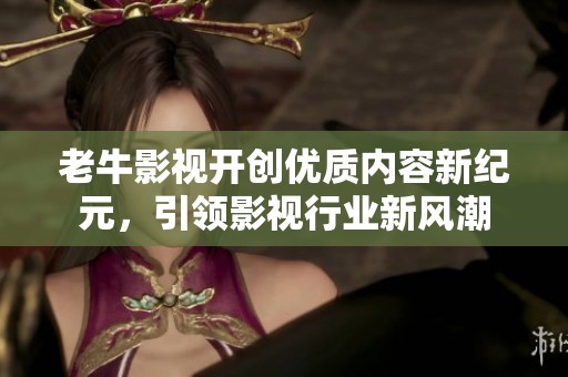 老牛影视开创优质内容新纪元，引领影视行业新风潮