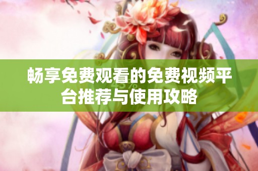 畅享免费观看的免费视频平台推荐与使用攻略