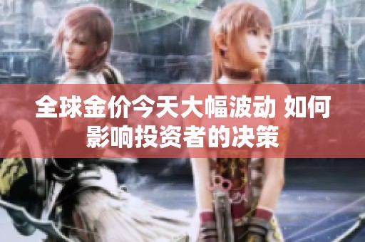 全球金价今天大幅波动 如何影响投资者的决策