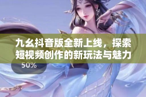 九幺抖音版全新上线，探索短视频创作的新玩法与魅力