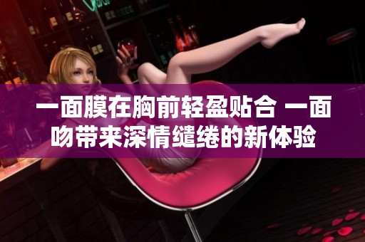 一面膜在胸前轻盈贴合 一面吻带来深情缱绻的新体验
