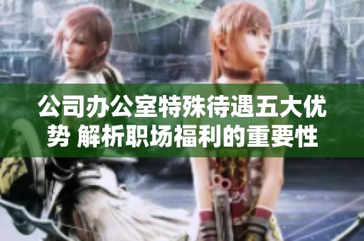 公司办公室特殊待遇五大优势 解析职场福利的重要性与影响