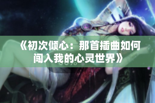 《初次倾心：那首插曲如何闯入我的心灵世界》