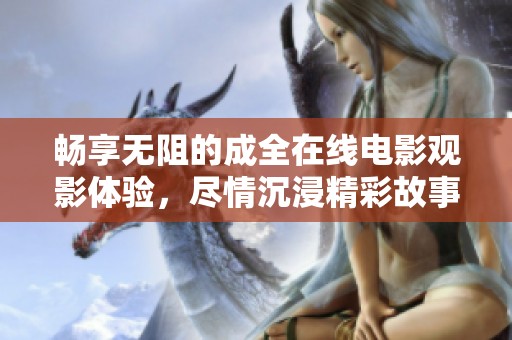 畅享无阻的成全在线电影观影体验，尽情沉浸精彩故事中