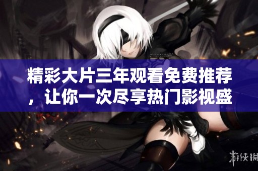 精彩大片三年观看免费推荐，让你一次尽享热门影视盛宴