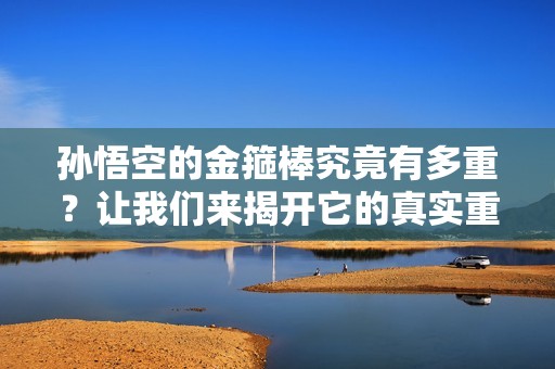 孙悟空的金箍棒究竟有多重？让我们来揭开它的真实重量秘密