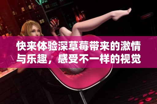 快来体验深草莓带来的激情与乐趣，感受不一样的视觉盛宴