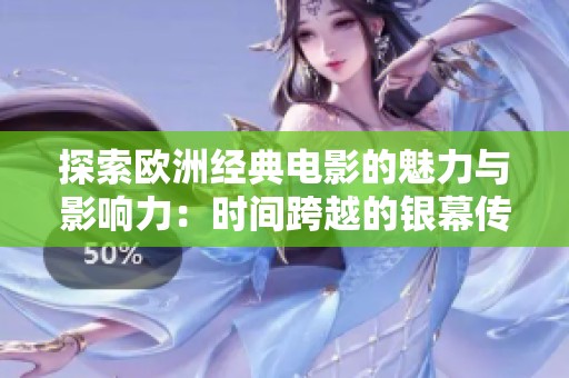 探索欧洲经典电影的魅力与影响力：时间跨越的银幕传奇