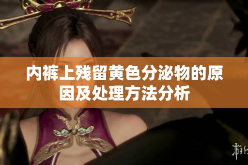 内裤上残留黄色分泌物的原因及处理方法分析