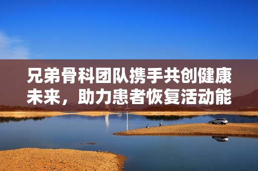 兄弟骨科团队携手共创健康未来，助力患者恢复活动能力